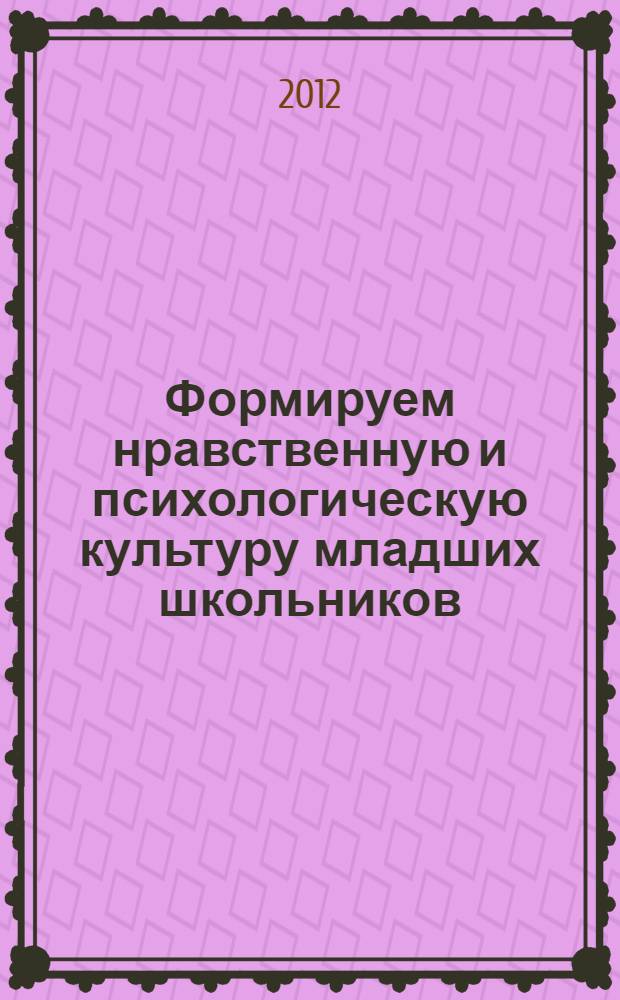 Формируем нравственную и психологическую культуру младших школьников : (сценарии бесед, уроков, классных часов) : учебно-методическое пособие