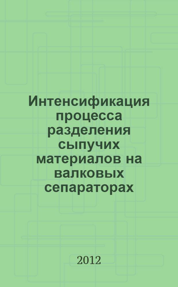 Интенсификация процесса разделения сыпучих материалов на валковых сепараторах : монография