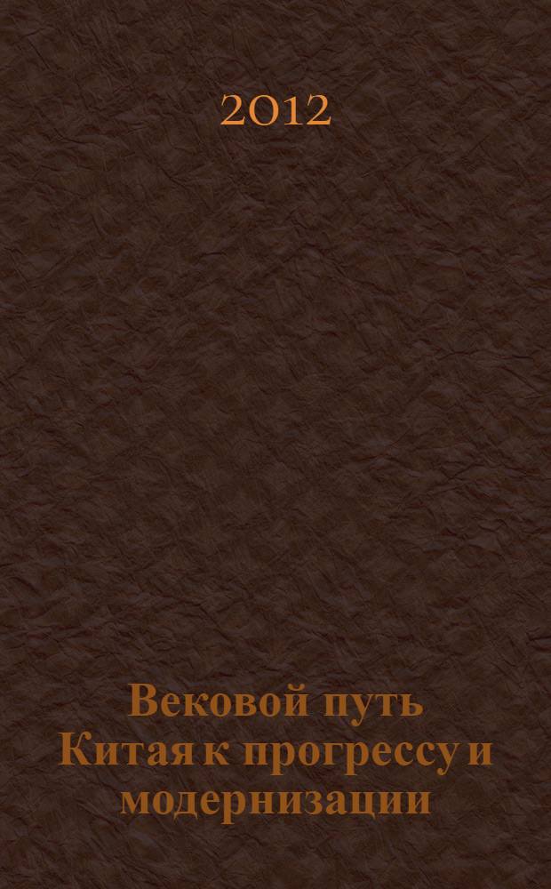 Вековой путь Китая к прогрессу и модернизации : к 100-летию Синьхайской революции : доклады XIX Международной научной конференции "Китай, китайская цивилизация и мир. История, современность, перспективы", Москва, 19-21 октября 2011 г