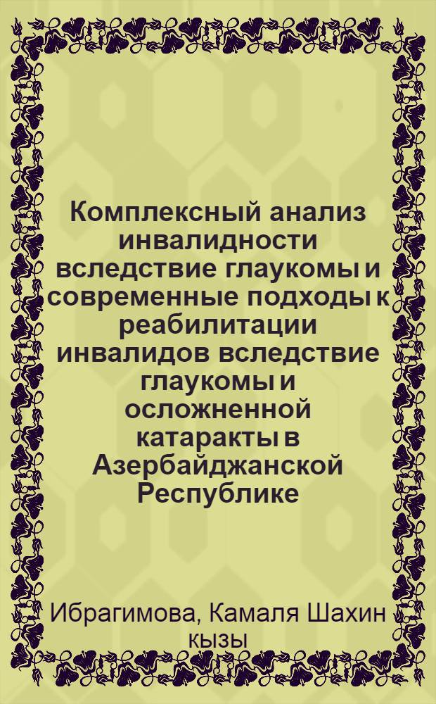 Комплексный анализ инвалидности вследствие глаукомы и современные подходы к реабилитации инвалидов вследствие глаукомы и осложненной катаракты в Азербайджанской Республике : автореф. дис. на соиск. учен. степ. к. м. н. : специальность 14.02.06 <Медико-социальная экспертиза и медико-социальная реабилитация> : специальность 14.01.07 <Глазные болезни>
