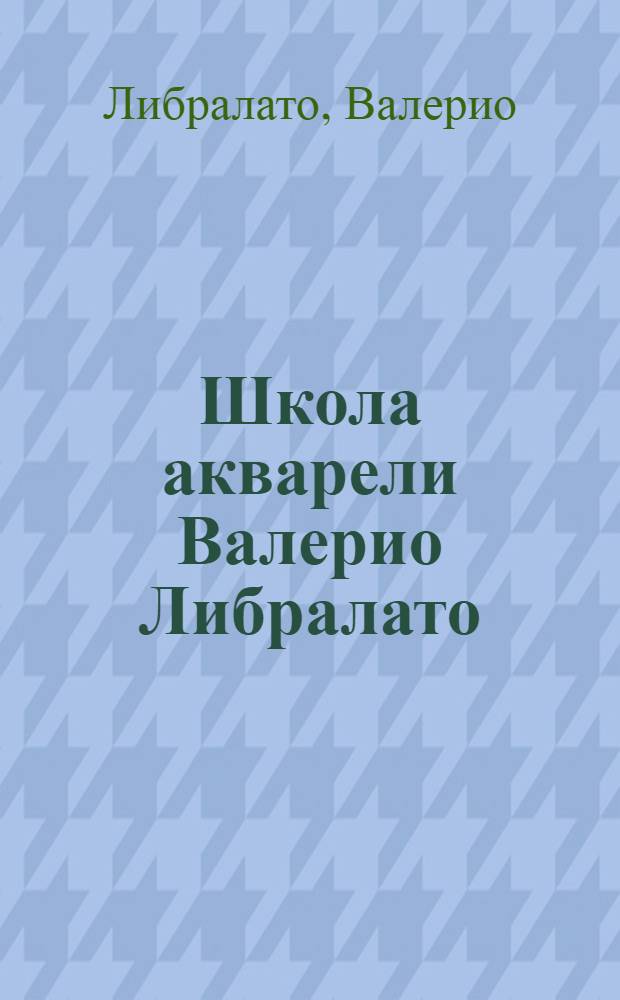 Школа акварели Валерио Либралато : рисуем цветы