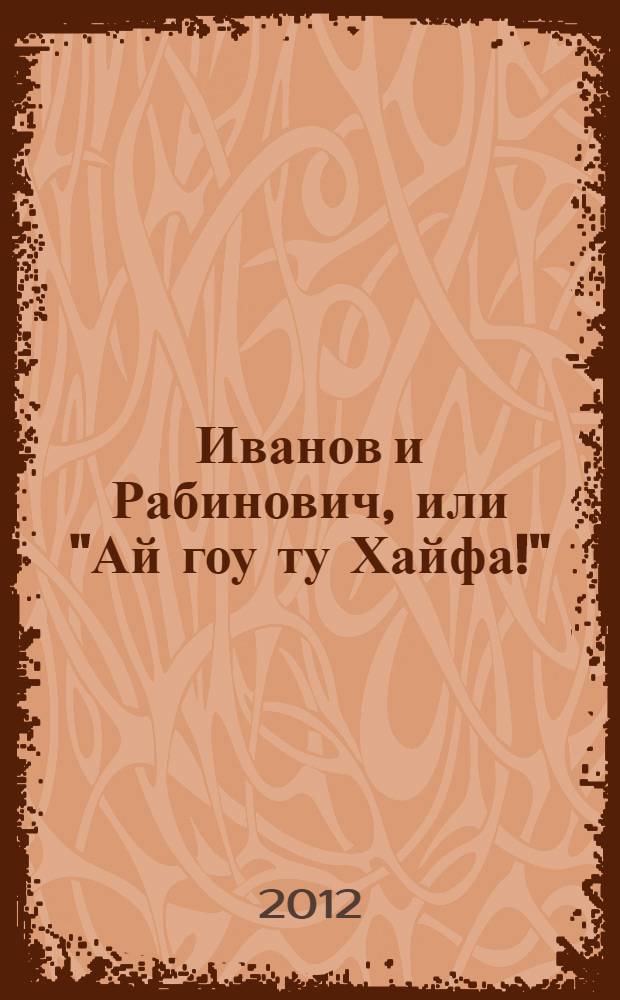 Иванов и Рабинович, или "Ай гоу ту Хайфа!" : роман