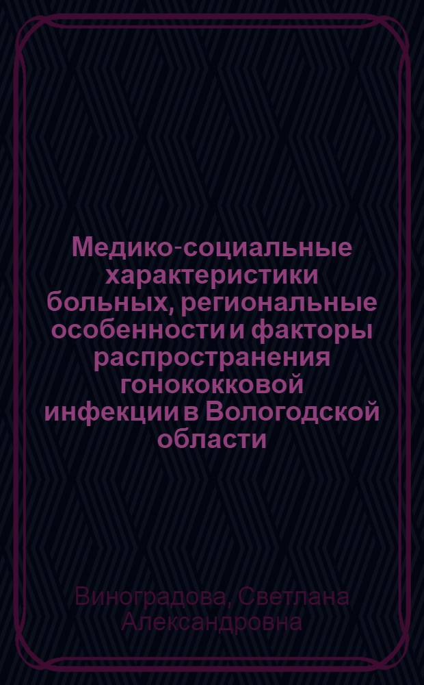 Медико-социальные характеристики больных, региональные особенности и факторы распространения гонококковой инфекции в Вологодской области : автореф. дис. на соиск. учен. степ. к. м. н. : специальность 14.02.03 <Общественное здоровье и здравоохранение>