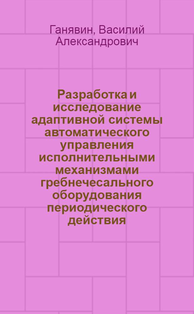 Разработка и исследование адаптивной системы автоматического управления исполнительными механизмами гребнечесального оборудования периодического действия : автореф. дис. на соиск. учен. степ. к. т. н. : специальность 05.13.06 <Автоматизация и управление технологическими процессами и производствами по отраслям>