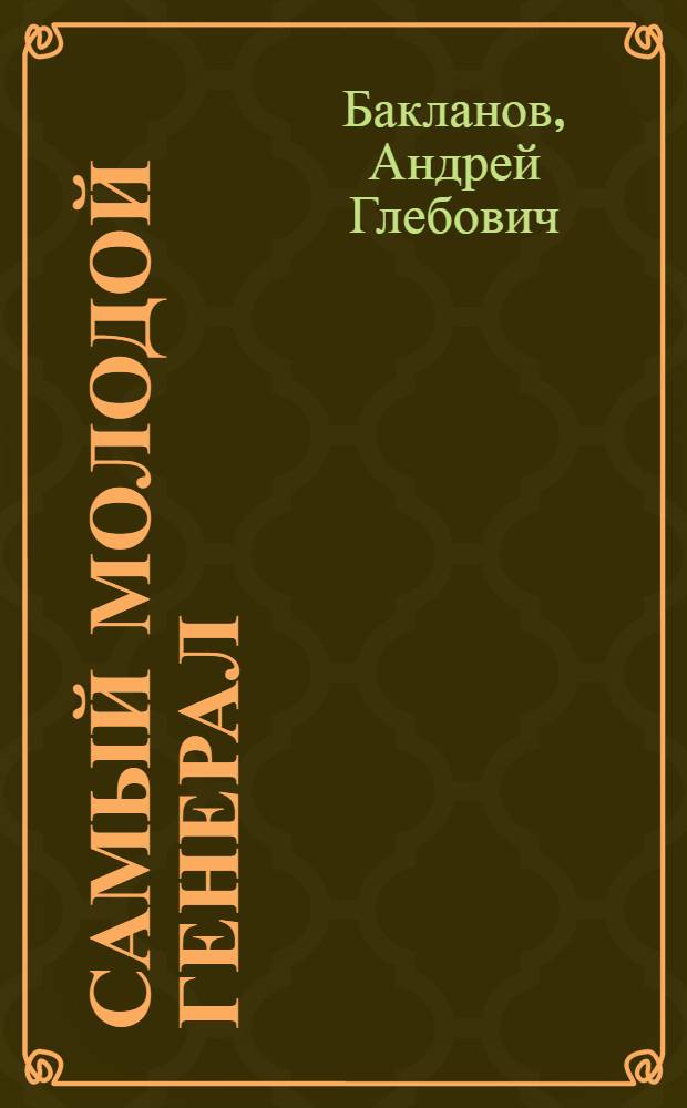 Самый молодой генерал (XX век - страна, люди, судьбы) : о судьбе Г.В. Бакланова