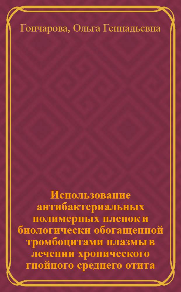 Использование антибактериальных полимерных пленок и биологически обогащенной тромбоцитами плазмы в лечении хронического гнойного среднего отита : автореф. дис. на соиск. учен. степ. к. м. н. : специальность 14.01.03 <Болезни уха, горла и носа>