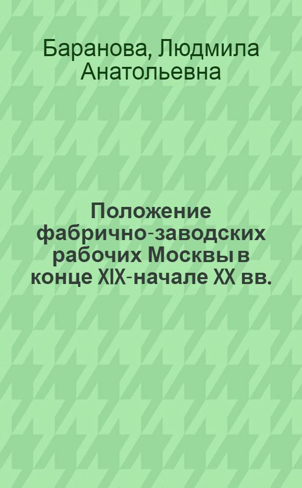 Положение фабрично-заводских рабочих Москвы в конце XIX-начале XX вв. : автореф. дис. на соиск. учен. степ. к. ист. н. : специальность 07.00.02 <Отечественная история>