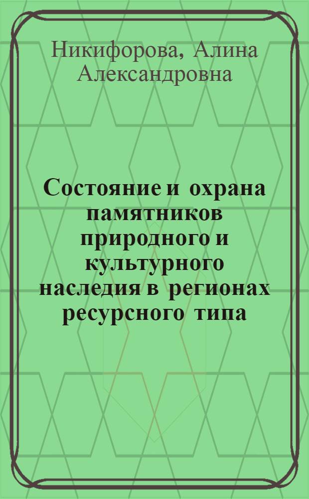 Состояние и охрана памятников природного и культурного наследия в регионах ресурсного типа : автореф. дис. на соиск. учен. степ. к. культуролог. н. : специальность 24.00.01 <Теория и история культуры>
