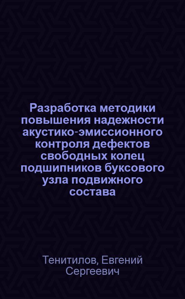 Разработка методики повышения надежности акустико-эмиссионного контроля дефектов свободных колец подшипников буксового узла подвижного состава : автореф. дис. на соиск. учен. степ. к. т. н. : специальность 05.11.13 <Приборы и методы контроля природной среды, веществ, материалов и изделий>