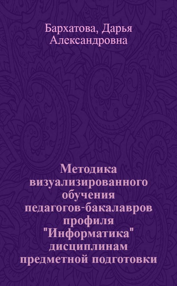 Методика визуализированного обучения педагогов-бакалавров профиля "Информатика" дисциплинам предметной подготовки : автореф. дис. на соиск. учен. степ. к. п. н. : специальность 13.00.02 <Теория и методика обучения и воспитания по областям и уровням образования>