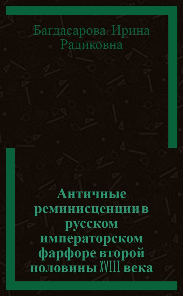 Античные реминисценции в русском императорском фарфоре второй половины XVIII века : автореф. дис. на соиск. учен. степ. к. иск. : специальность 17.00.04 <Изобразительное и декоративно-прикладное искусство и архитектура>