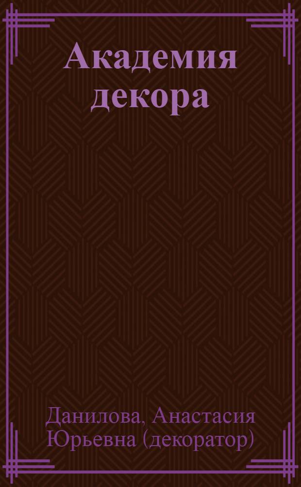 Академия декора : декупаж, состаривание, роспись