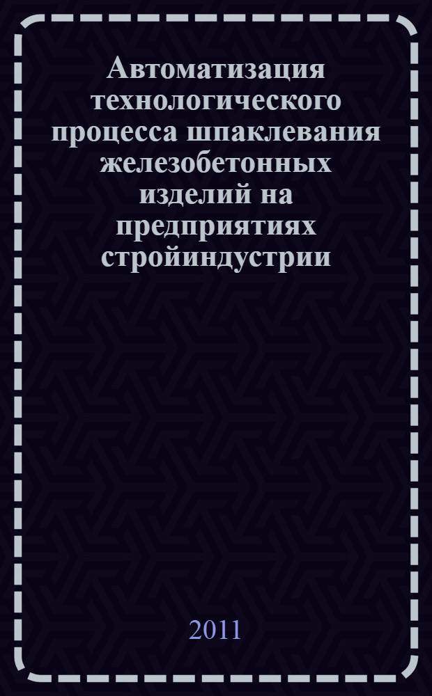 Автоматизация технологического процесса шпаклевания железобетонных изделий на предприятиях стройиндустрии : автореф. дис. на соиск. учен. степ. к. т. н. : специальность 05.13.06 <Автоматизация и управление технологическими процессами и производствами по отраслям>