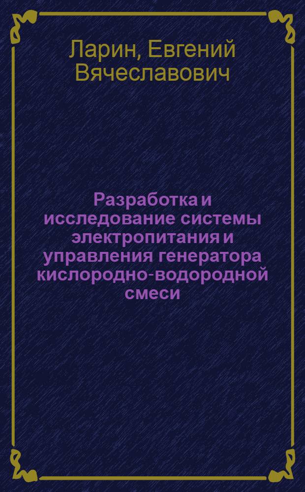 Разработка и исследование системы электропитания и управления генератора кислородно-водородной смеси : автореф. дис. на соиск. учен. степ. к. т. н. : специальность 05.09.03 <Электротехнические комплексы и системы>