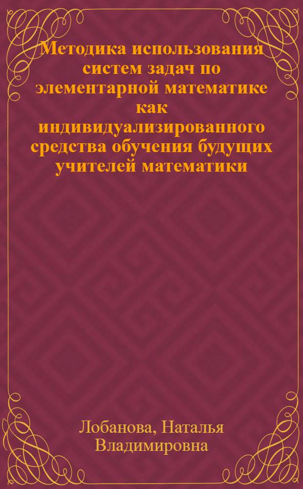 Методика использования систем задач по элементарной математике как индивидуализированного средства обучения будущих учителей математики : автореф. дис. на соиск. учен. степ. к. п. н. : специальность 13.00.02 <Теория и методика обучения и воспитания по областям и уровням образования>