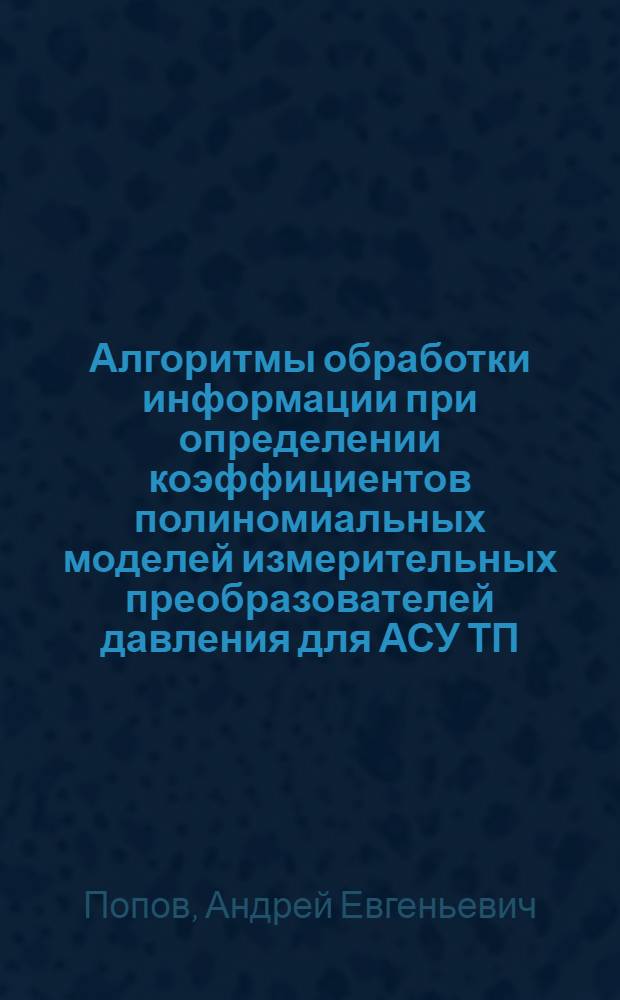 Алгоритмы обработки информации при определении коэффициентов полиномиальных моделей измерительных преобразователей давления для АСУ ТП : автореф. дис. на соиск. учен. степ. к. т. н. : специальность 05.13.01 <Системный анализ, управление и обработка информации по отраслям>