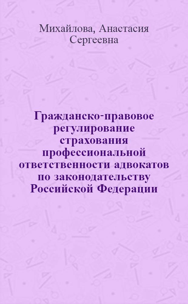 Гражданско-правовое регулирование страхования профессиональной ответственности адвокатов по законодательству Российской Федерации : автореф. дис. на соиск. учен. степ. к. ю. н. : специальность 12.00.03 <Гражданское право; предпринимательское право; семейное право; международное частное право>