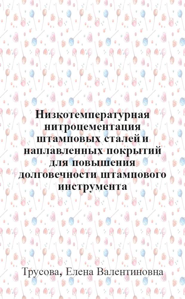 Низкотемпературная нитроцементация штамповых сталей и наплавленных покрытий для повышения долговечности штампового инструмента : автореф. дис. на соиск. учен. степ. к. т. н. : специальность 05.16.01 <Металловедение и термическая обработка металлов>