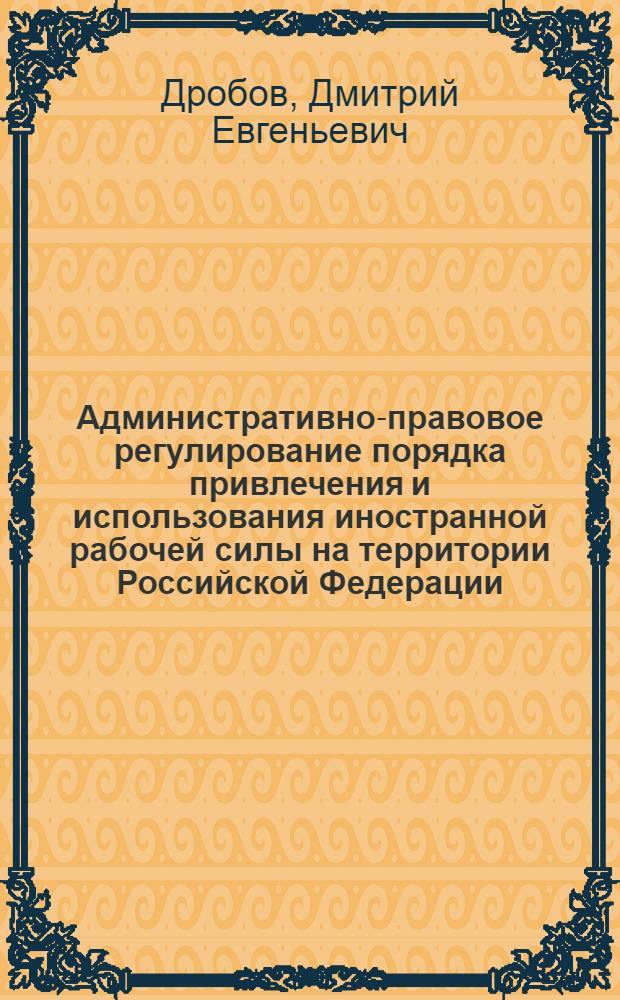 Административно-правовое регулирование порядка привлечения и использования иностранной рабочей силы на территории Российской Федерации : автореф. дис. на соиск. учен. степ. к. ю. н. : специальность 12.00.14 <Административное право, финансовое право, информационное право>