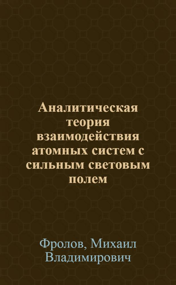 Аналитическая теория взаимодействия атомных систем с сильным световым полем : автореф. дис. на соиск. учен. степ. д. ф.- м. н. : специальность 01.04.02 <Теоретическая физика>