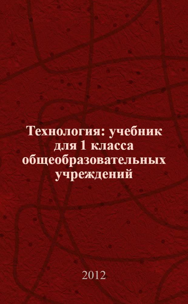 Технология : учебник для 1 класса общеобразовательных учреждений : соответствует Федеральному государственному образовательному стандарту