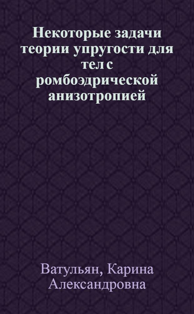 Некоторые задачи теории упругости для тел с ромбоэдрической анизотропией : автореф. дис. на соиск. учен. степ. к. ф.-м. н. : специальность 01.02.04 <Механика деформируемого твердого тела>