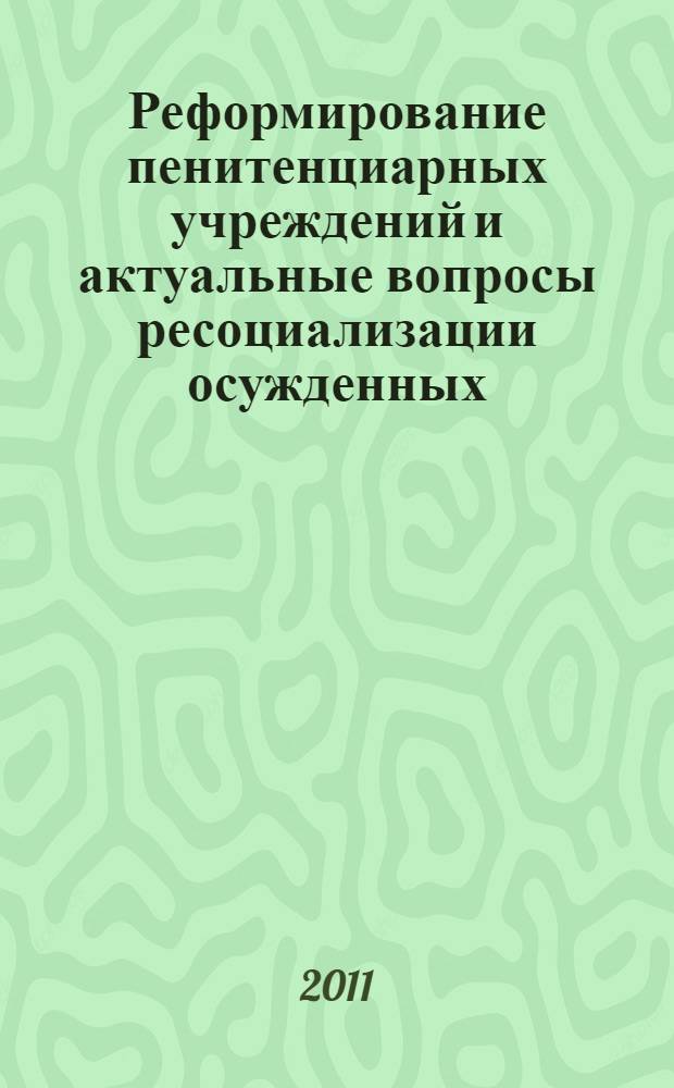 Реформирование пенитенциарных учреждений и актуальные вопросы ресоциализации осужденных (в свете требований Концепции развития уголовно-исполнительной системы Российской Федерации до 2020 года). Ч. 1