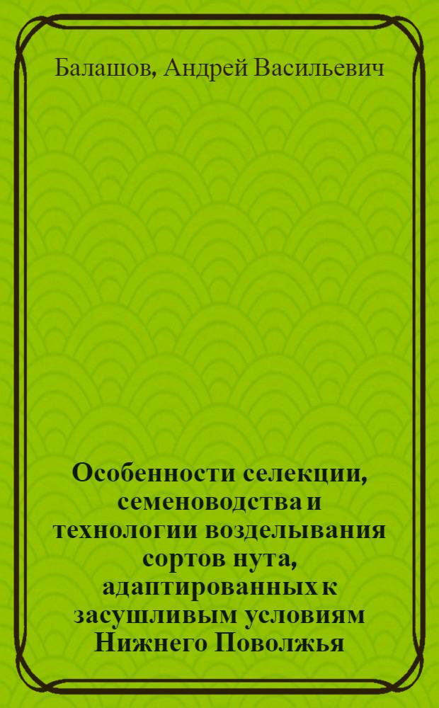 Особенности селекции, семеноводства и технологии возделывания сортов нута, адаптированных к засушливым условиям Нижнего Поволжья : автореф. дис. на соиск. учен. степ. д. с.-х. н. : специальность 06.01.01 <Общее земледелие> : специальность 06.01.05 <Селекция и семеноводство сельскохозяйственных растений>