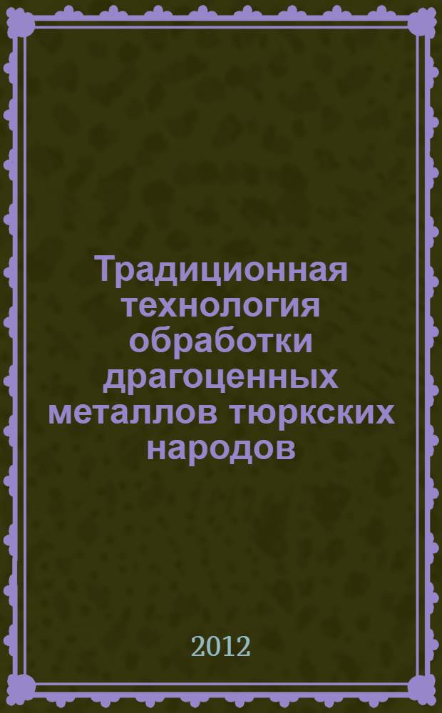 Традиционная технология обработки драгоценных металлов тюркских народов : самостоятельная работа студентов по теме : (для бакалавров по профилю Технология обработки драгоценных камней и металлов в рамках направления подготовки 261400 Технология художественной обработки материалов) : методическое пособие