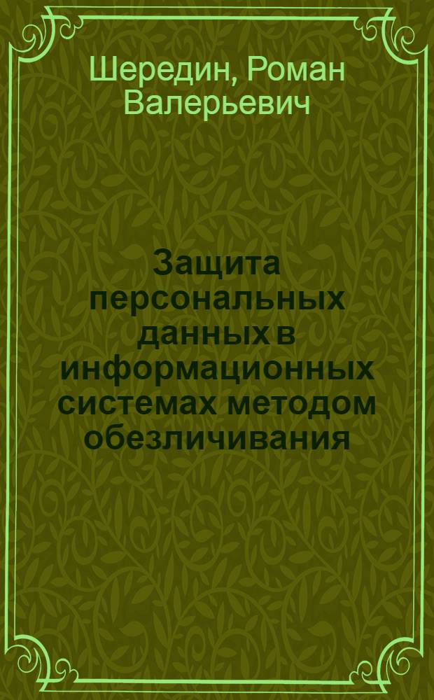 Защита персональных данных в информационных системах методом обезличивания : автореф. дис. на соиск. учен. степ. к. т. н. : специальность 05.13.19 <Методы и системы защиты информации, информационная безопасность>