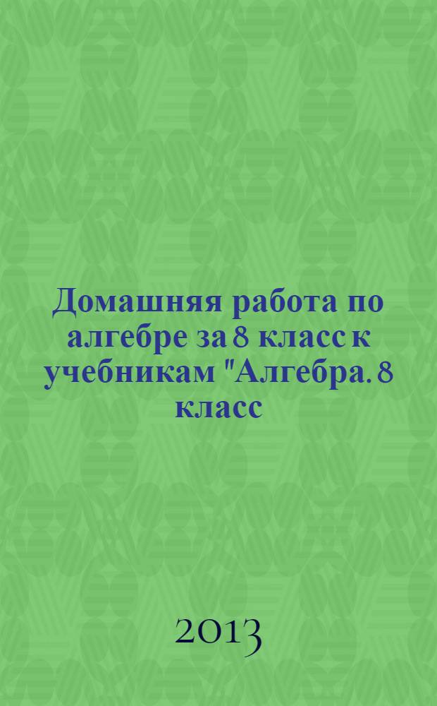 Домашняя работа по алгебре за 8 класс к учебникам "Алгебра. 8 класс: учеб. для общеобразоват. учреждений / [Ю.Н. Макарычев, Н.Г. Миндюк, К.И. Нешков, С.Б. Суворова]; под ред. С.А. Теляковского. - 19-е изд. - М.: Просвещение, 2011" и "Алгебра: учеб. для 8 кл. общеобразоват. учреждений / [Ю.Н. Макарычев, Н.Г. Миндюк, К.И. Нешков, С.Б. Суворова]; под ред. С.А. Теляковского. - 13-е изд. - М.: Просвещение, 2005"