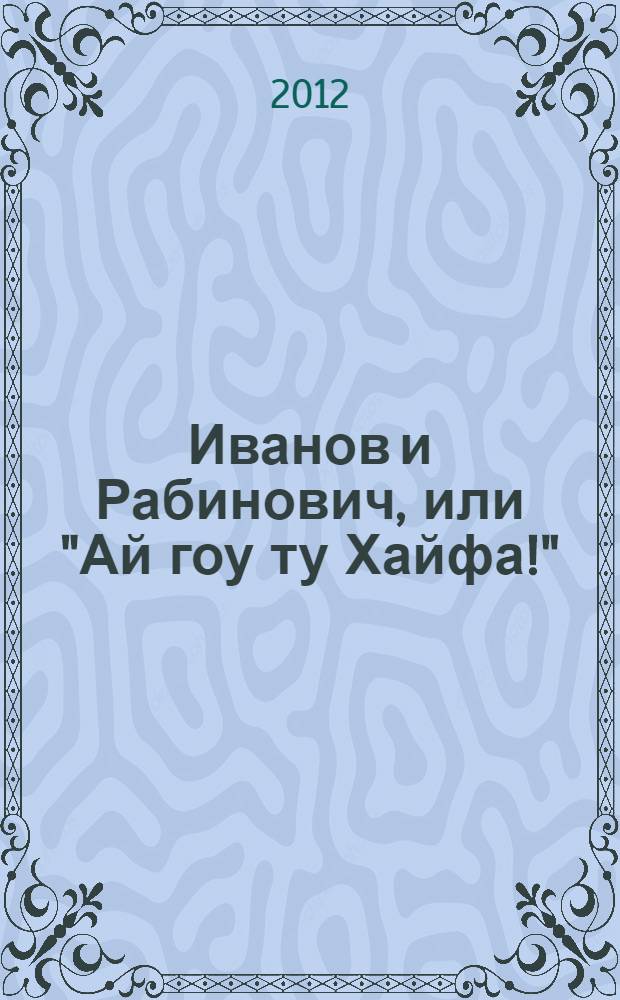 Иванов и Рабинович, или "Ай гоу ту Хайфа!" : роман