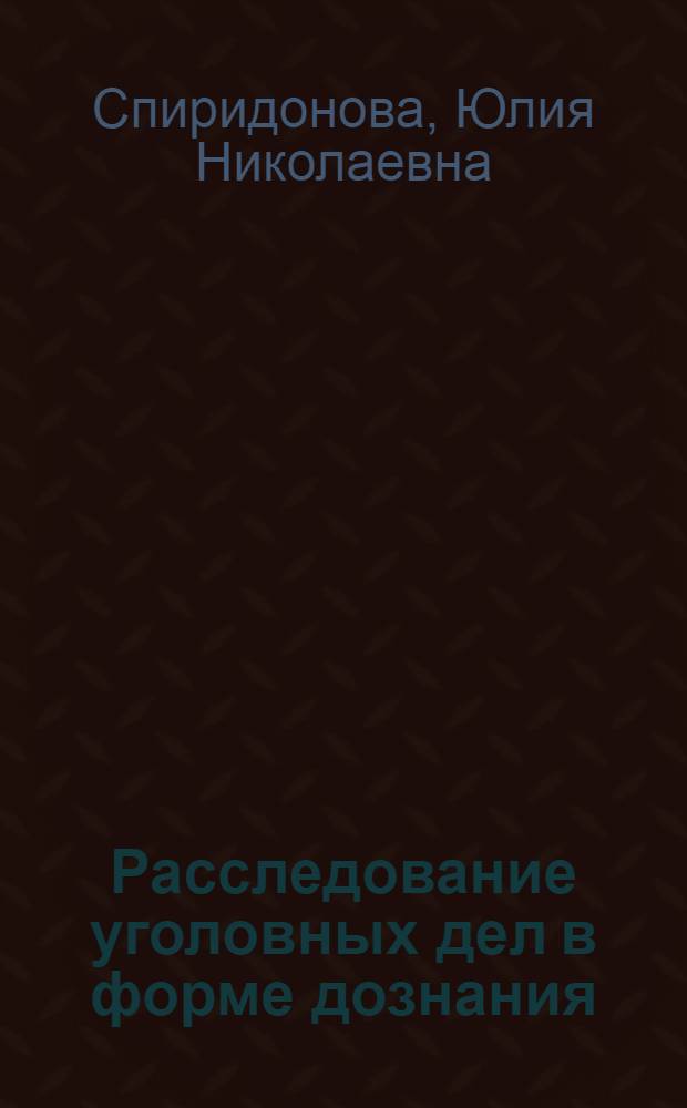 Расследование уголовных дел в форме дознания : учебное пособие : для курсантов и слушателей ведомственных учреждений, обучающихся по специальностям 03501 - Юриспруденция и 030505 - Правоохранительная деятельность