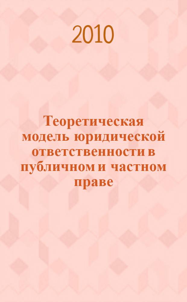 Теоретическая модель юридической ответственности в публичном и частном праве : (история, теория, практика)
