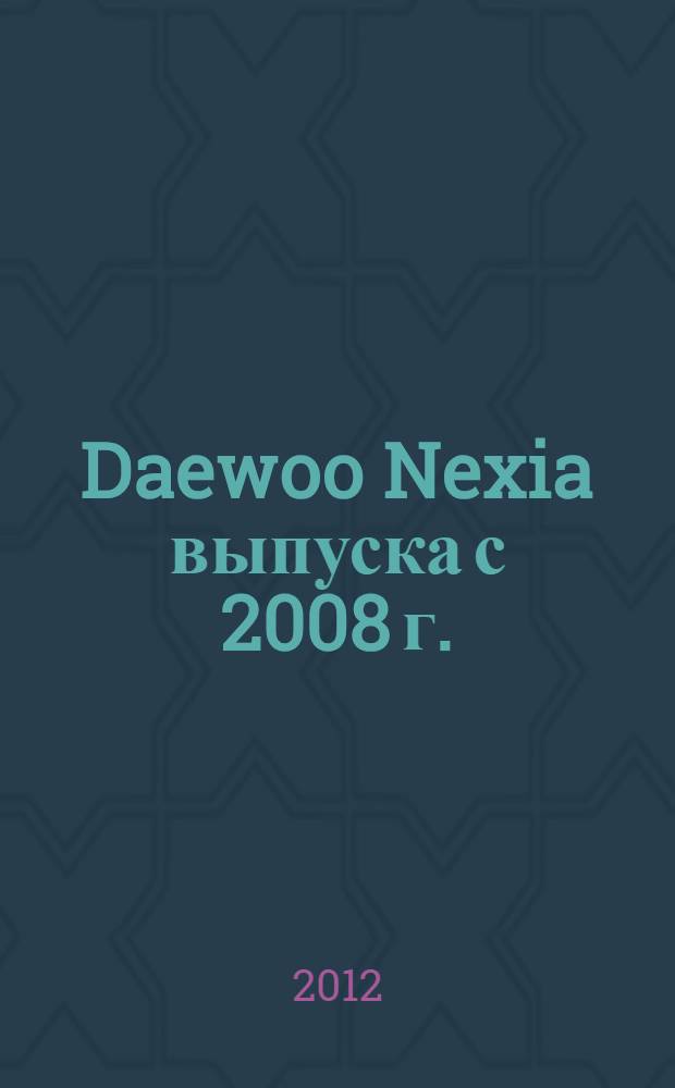 Daewoo Nexia выпуска с 2008 г. : устройство, эксплуатация, обслуживание, ремонт : иллюстрированное руководство