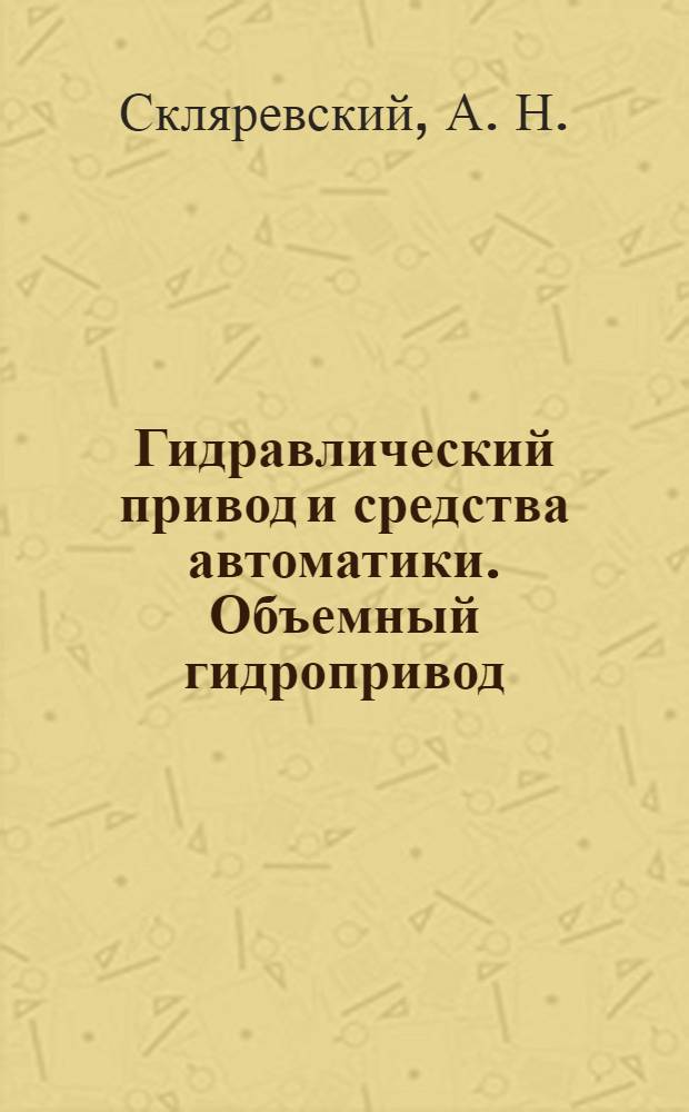 Гидравлический привод и средства автоматики. Объемный гидропривод : учебное пособие для студентов высших учебных заведений, обучающихся по направлению подгтовки "Технологические машины и оборудование"