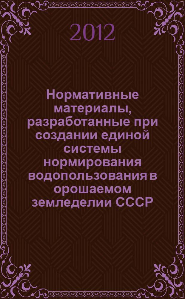 Нормативные материалы, разработанные при создании единой системы нормирования водопользования в орошаемом земледелии СССР. Т. 3 : Текущие нормативные показатели водопотребности для орошения сельскохозяйственных культур по природно-климатическим зонам СССР