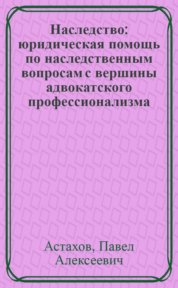 Наследство : юридическая помощь по наследственным вопросам с вершины адвокатского профессионализма