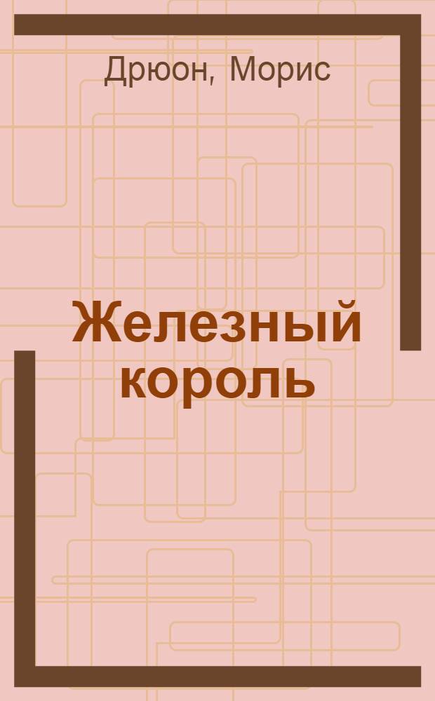 Железный король; Узница Шато-Гайара: романы / Морис Дрюон; пер. с фр. Н. Жарковой, Л. Ефимова