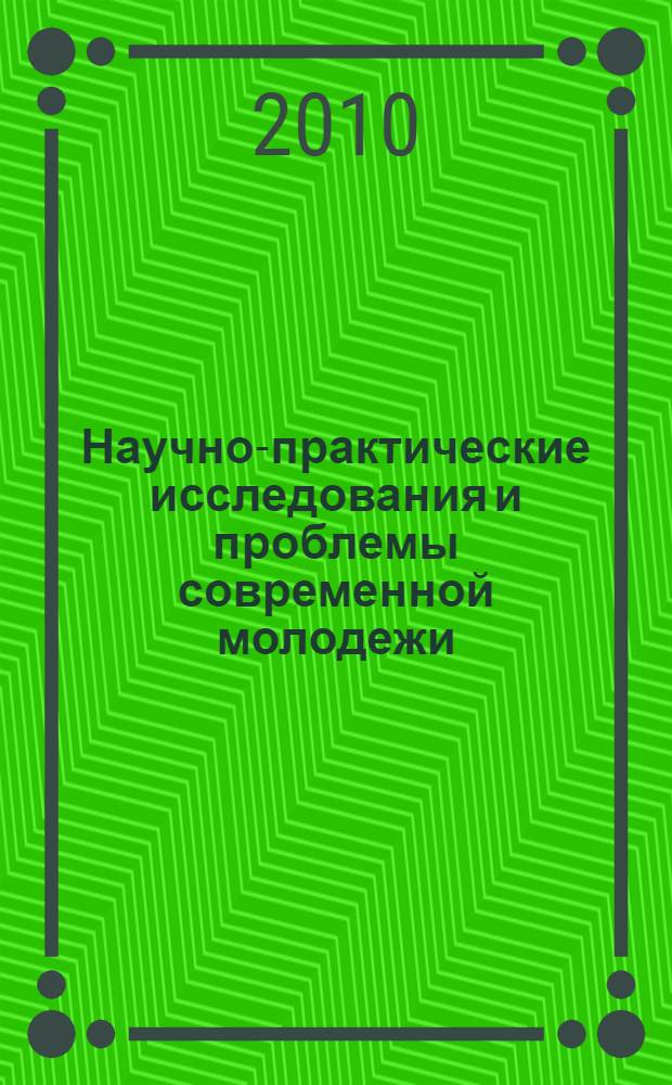 Научно-практические исследования и проблемы современной молодежи : труды II Международной молодежной научно-практической конференции, Елабуга, 23-24 декабря 2010 г