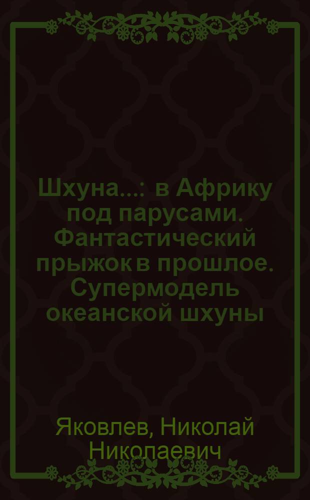 Шхуна... : в Африку под парусами. Фантастический прыжок в прошлое. Супермодель океанской шхуны. Словарь морских терминов : учебное пособие для юных судомоделистов