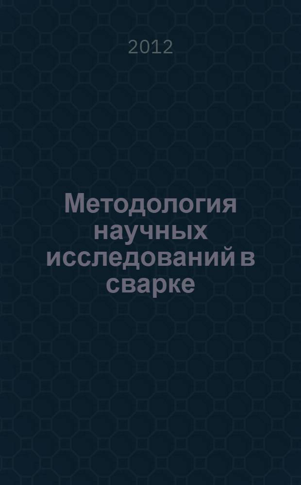 Методология научных исследований в сварке : учебное пособие : для студентов специальности 150202 - Оборудование и технология сварочного производства, бакалавров и магистров по направлениям 150400 - Технологические машины и оборудование, 150600 - Материаловедение и технология материалов, 150900 - Технология, оборудование и автоматизация машиностроительных производств