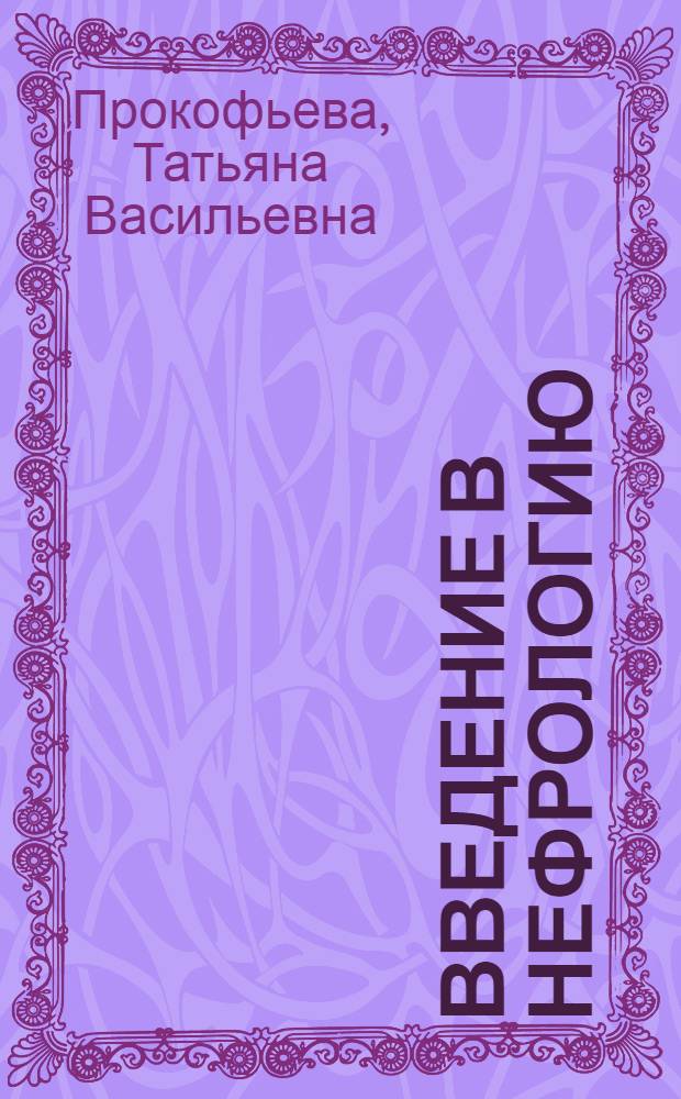 Введение в нефрологию : учебно-методическое пособие : для студентов медицинских вузов, клинических ординаторов, аспирантов, терапевтов, нефрологов