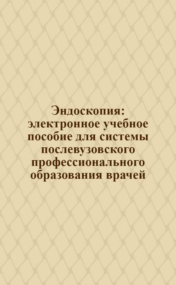 Эндоскопия : электронное учебное пособие для системы послевузовского профессионального образования врачей
