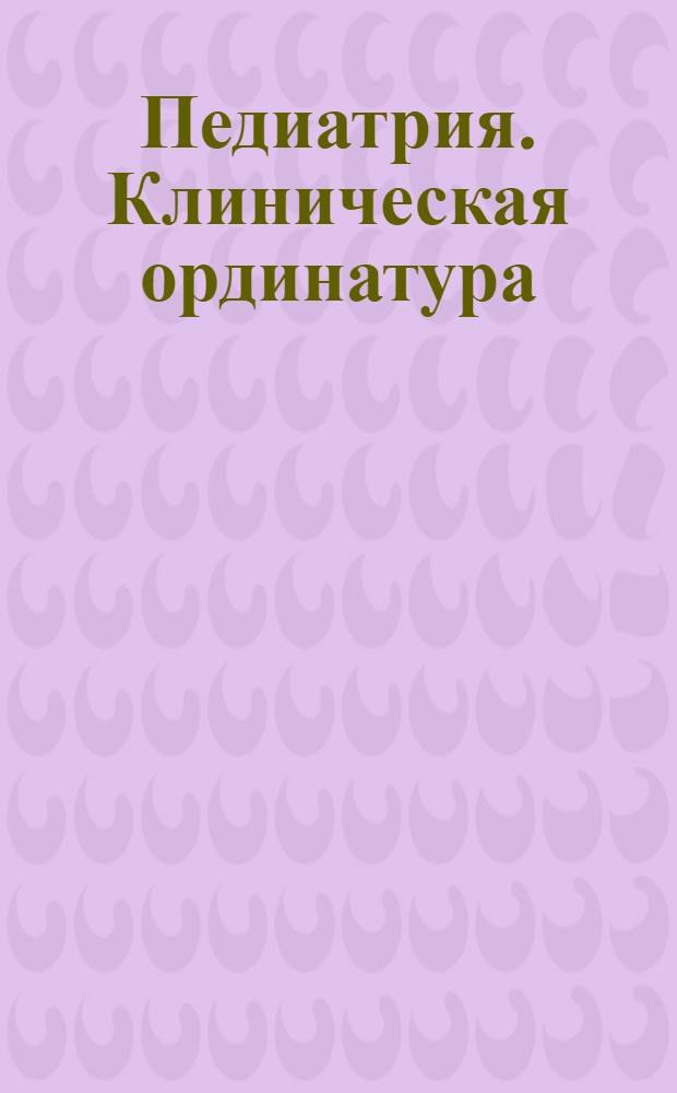 Педиатрия. Клиническая ординатура : учебно-методический комплекс дисциплины