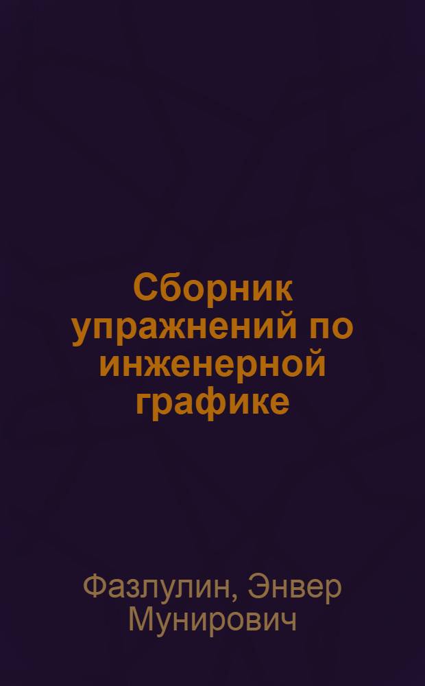 Сборник упражнений по инженерной графике : учебное пособие : для студентов высших учебных заведений, обучающихся по направлениям технического профиля