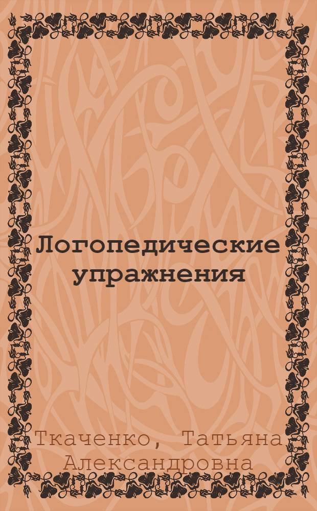 Логопедические упражнения : познавательная активность. Речевое внимание. Слуховая память. Активизация словаря. Звуковой анализ. Дикция и артикуляция. Развитие речи : пособие для развивающего обучения, осуществляемого родителями, воспитателями детских дошкольных учреждений и учителями
