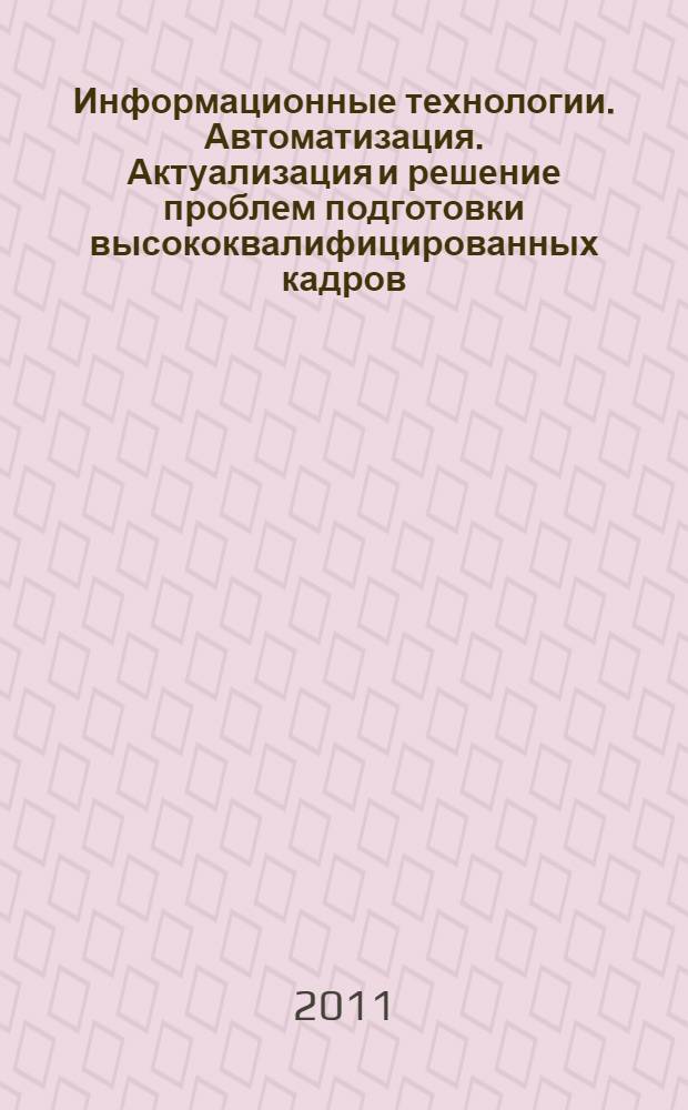Информационные технологии. Автоматизация. Актуализация и решение проблем подготовки высококвалифицированных кадров (ИТАП-2011). Ч. 1