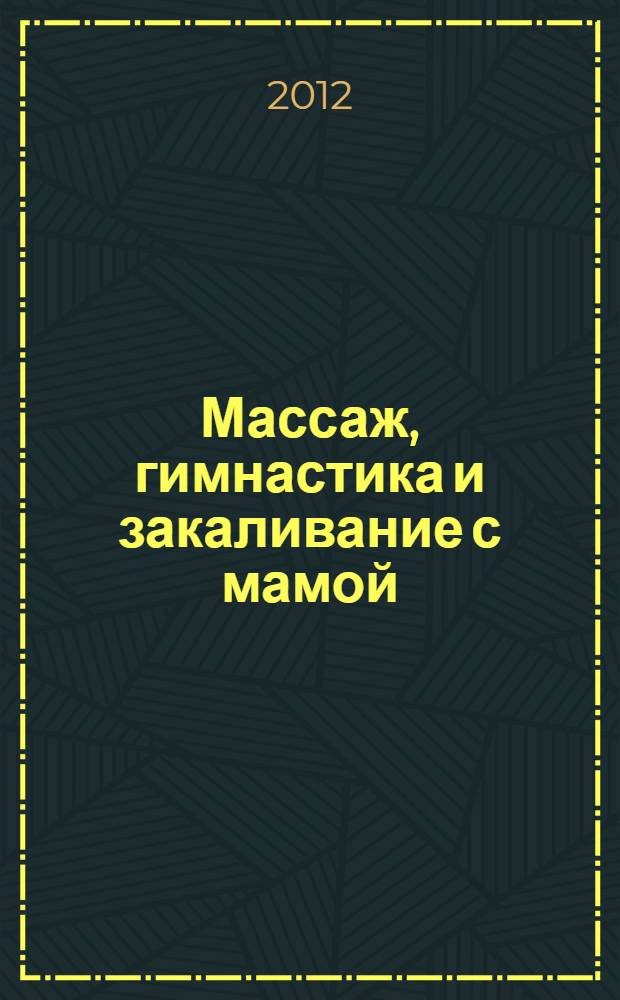 Массаж, гимнастика и закаливание с мамой : от рождения до года