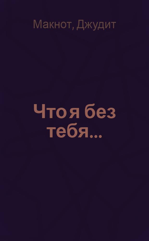 Что я без тебя... : роман